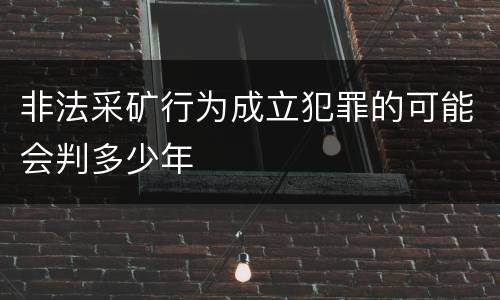 非法采矿行为成立犯罪的可能会判多少年