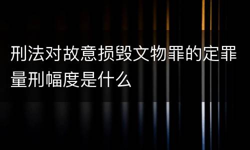 刑法对故意损毁文物罪的定罪量刑幅度是什么