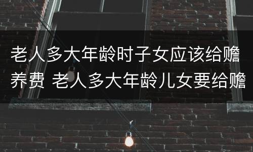 老人多大年龄时子女应该给赡养费 老人多大年龄儿女要给赡养费?