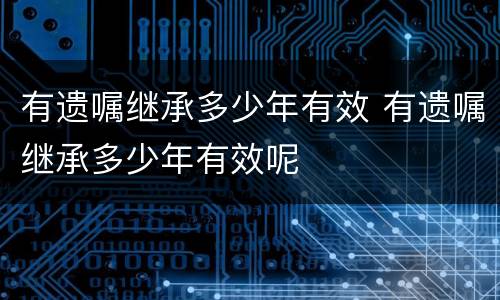 有遗嘱继承多少年有效 有遗嘱继承多少年有效呢