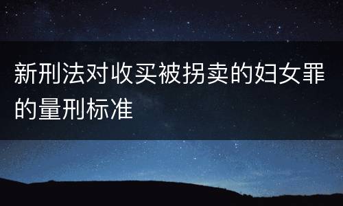 新刑法对收买被拐卖的妇女罪的量刑标准