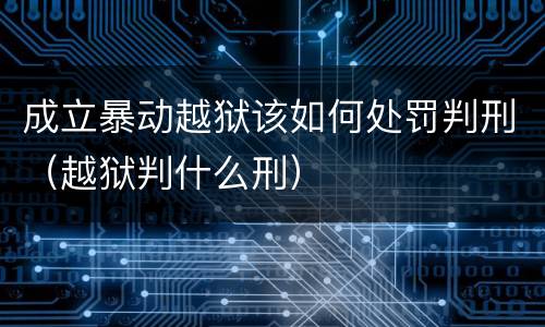 成立暴动越狱该如何处罚判刑（越狱判什么刑）