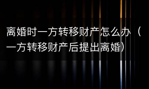 离婚时一方转移财产怎么办（一方转移财产后提出离婚）