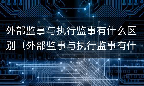 外部监事与执行监事有什么区别（外部监事与执行监事有什么区别呢）