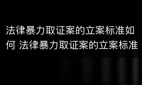 法律暴力取证案的立案标准如何 法律暴力取证案的立案标准如何确定