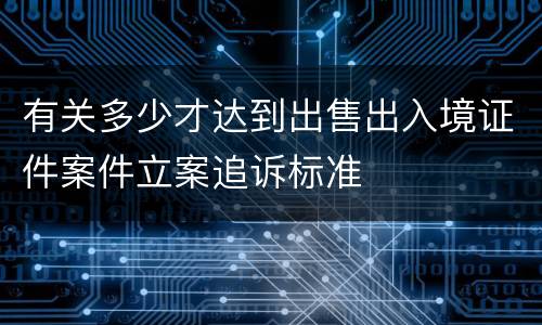 有关多少才达到出售出入境证件案件立案追诉标准