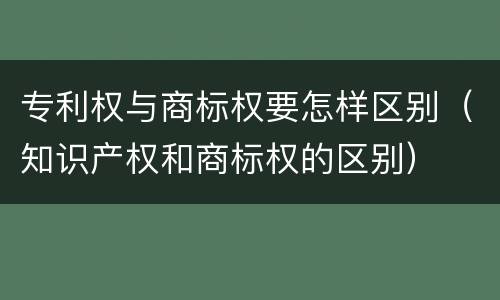 专利权与商标权要怎样区别（知识产权和商标权的区别）