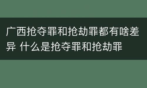 广西抢夺罪和抢劫罪都有啥差异 什么是抢夺罪和抢劫罪