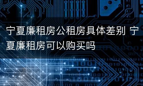 宁夏廉租房公租房具体差别 宁夏廉租房可以购买吗