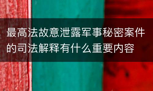 最高法故意泄露军事秘密案件的司法解释有什么重要内容