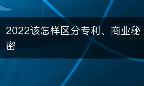 2022该怎样区分专利、商业秘密