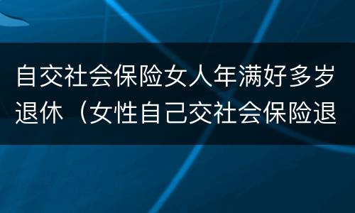 自交社会保险女人年满好多岁退休（女性自己交社会保险退休年龄）