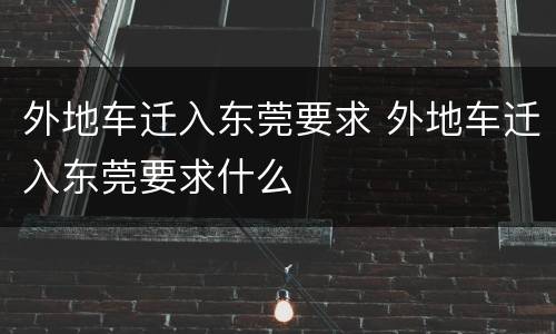 外地车迁入东莞要求 外地车迁入东莞要求什么