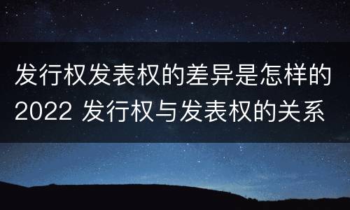 发行权发表权的差异是怎样的2022 发行权与发表权的关系