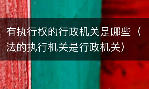 有执行权的行政机关是哪些（法的执行机关是行政机关）