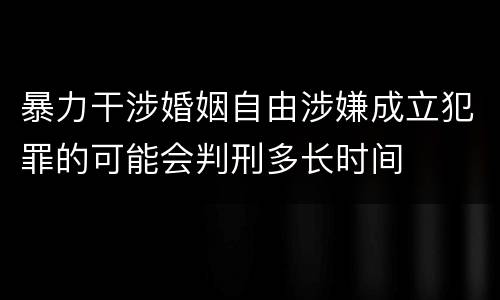 暴力干涉婚姻自由涉嫌成立犯罪的可能会判刑多长时间