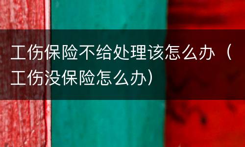 工伤保险不给处理该怎么办（工伤没保险怎么办）