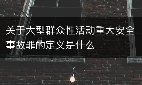 关于大型群众性活动重大安全事故罪的定义是什么