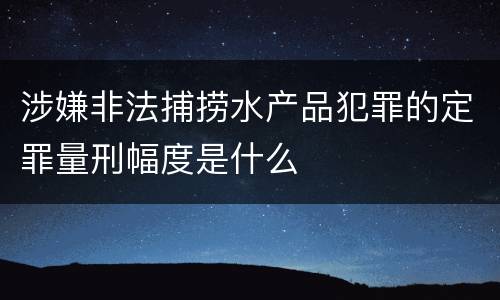 涉嫌非法捕捞水产品犯罪的定罪量刑幅度是什么