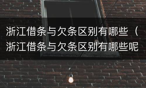 浙江借条与欠条区别有哪些（浙江借条与欠条区别有哪些呢）