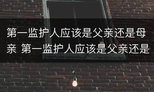 第一监护人应该是父亲还是母亲 第一监护人应该是父亲还是母亲呢