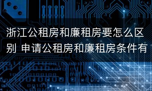 浙江公租房和廉租房要怎么区别 申请公租房和廉租房条件有什么区别吗