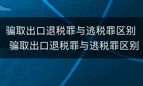 骗取出口退税罪与逃税罪区别 骗取出口退税罪与逃税罪区别在哪