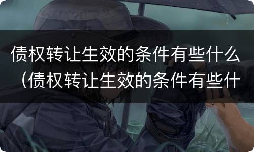 债权转让生效的条件有些什么（债权转让生效的条件有些什么要求）