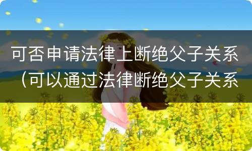 可否申请法律上断绝父子关系（可以通过法律断绝父子关系吗）