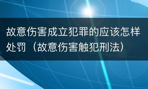 故意伤害成立犯罪的应该怎样处罚（故意伤害触犯刑法）