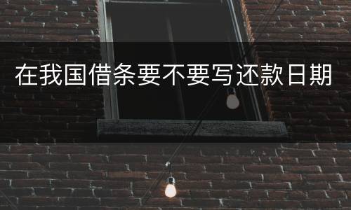 在我国借条要不要写还款日期