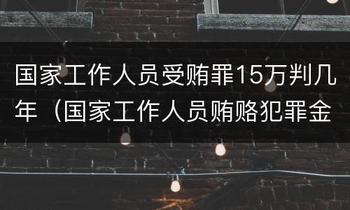 国家工作人员受贿罪15万判几年（国家工作人员贿赂犯罪金额）