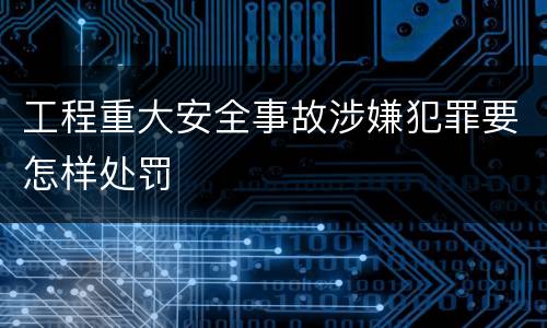 工程重大安全事故涉嫌犯罪要怎样处罚