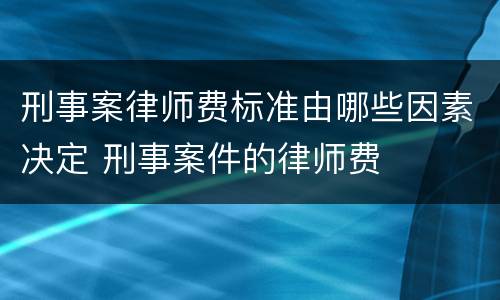 刑事案律师费标准由哪些因素决定 刑事案件的律师费