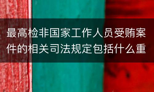 最高检非国家工作人员受贿案件的相关司法规定包括什么重要内容
