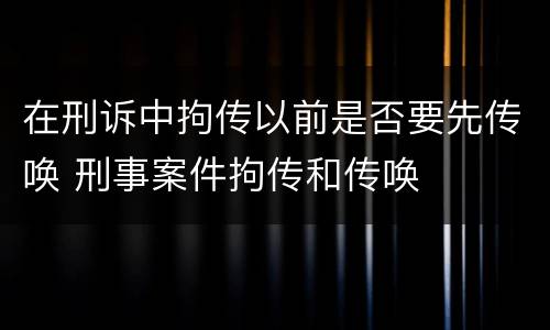 在刑诉中拘传以前是否要先传唤 刑事案件拘传和传唤