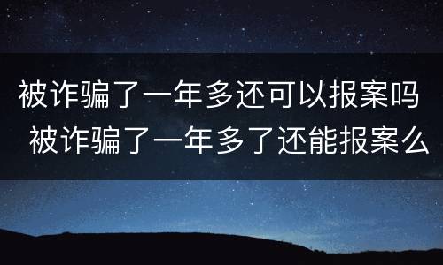 被诈骗了一年多还可以报案吗 被诈骗了一年多了还能报案么