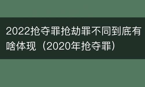 2022抢夺罪抢劫罪不同到底有啥体现(2020年抢夺罪)