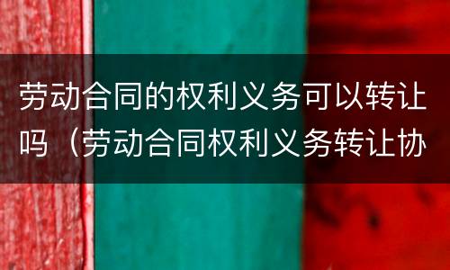劳动合同的权利义务可以转让吗（劳动合同权利义务转让协议）