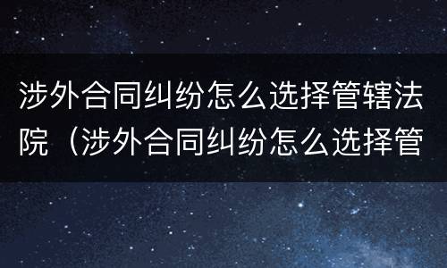 涉外合同纠纷怎么选择管辖法院（涉外合同纠纷怎么选择管辖法院的）