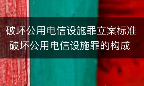 破坏公用电信设施罪立案标准 破坏公用电信设施罪的构成