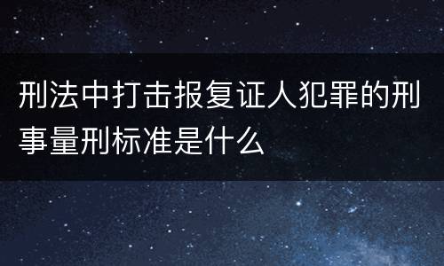 刑法中打击报复证人犯罪的刑事量刑标准是什么