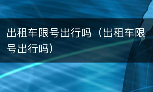 出租车限号出行吗（出租车限号出行吗）