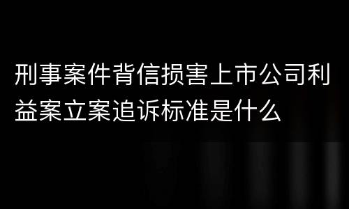 刑事案件背信损害上市公司利益案立案追诉标准是什么