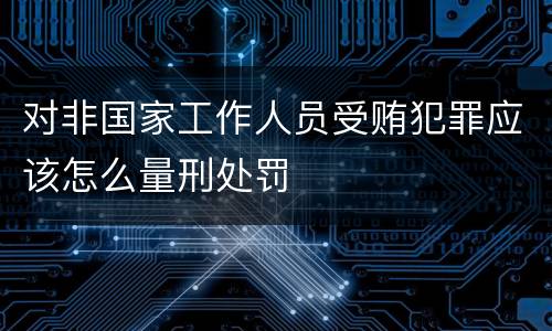对非国家工作人员受贿犯罪应该怎么量刑处罚