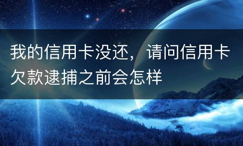 我的信用卡没还，请问信用卡欠款逮捕之前会怎样