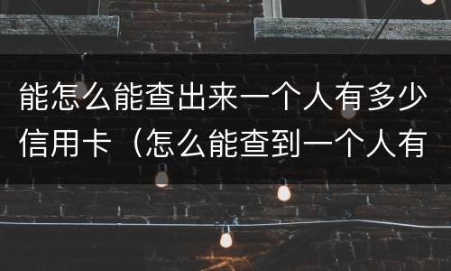 能怎么能查出来一个人有多少信用卡（怎么能查到一个人有多少张信用卡）