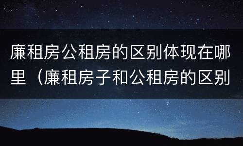 廉租房公租房的区别体现在哪里（廉租房子和公租房的区别）