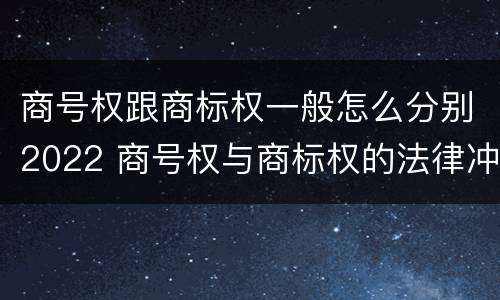 商号权跟商标权一般怎么分别2022 商号权与商标权的法律冲突与解决