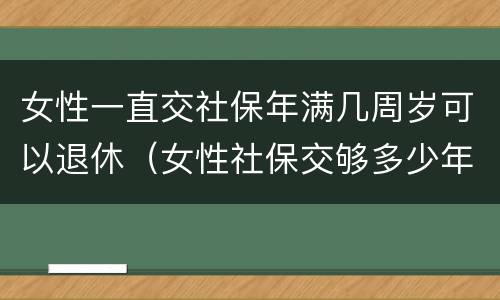 女性一直交社保年满几周岁可以退休（女性社保交够多少年）